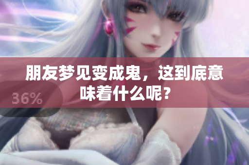朋友梦见变成鬼，这到底意味着什么呢？