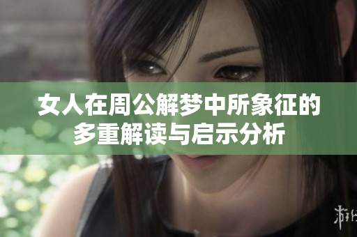女人在周公解梦中所象征的多重解读与启示分析