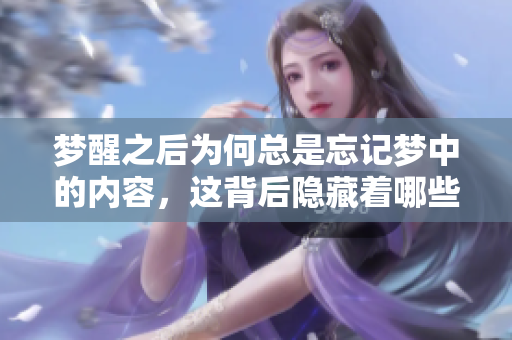 梦醒之后为何总是忘记梦中的内容，这背后隐藏着哪些秘密呢