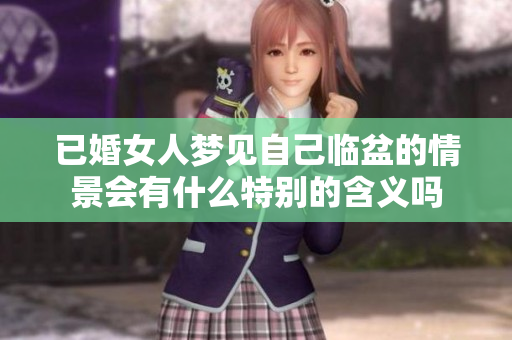 已婚女人梦见自己临盆的情景会有什么特别的含义吗