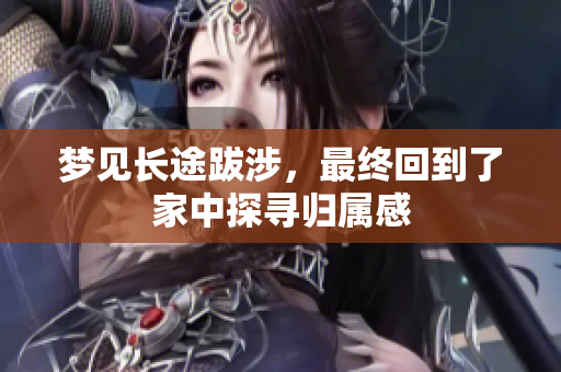 梦见长途跋涉，最终回到了家中探寻归属感