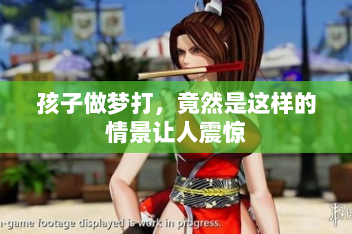 孩子做梦打，竟然是这样的情景让人震惊