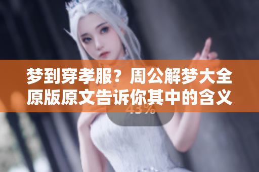 梦到穿孝服？周公解梦大全原版原文告诉你其中的含义与解读
