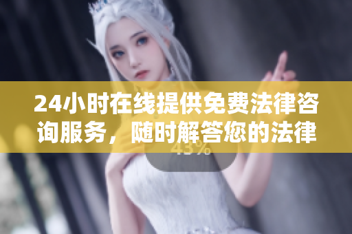 24小时在线提供免费法律咨询服务，随时解答您的法律问题