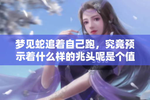 梦见蛇追着自己跑，究竟预示着什么样的兆头呢是个值得思考的问题