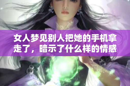 女人梦见别人把她的手机拿走了，暗示了什么样的情感和心理变化呢