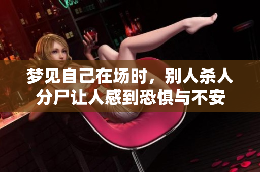 梦见自己在场时，别人杀人分尸让人感到恐惧与不安