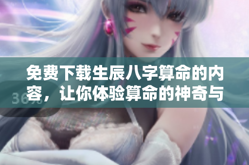 免费下载生辰八字算命的内容，让你体验算命的神奇与乐趣