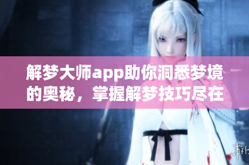 解梦大师app助你洞悉梦境的奥秘，掌握解梦技巧尽在此平台