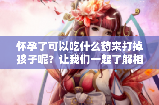 怀孕了可以吃什么药来打掉孩子呢？让我们一起了解相关信息吧。