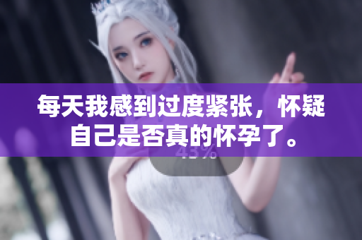 每天我感到过度紧张，怀疑自己是否真的怀孕了。