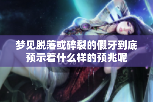梦见脱落或碎裂的假牙到底预示着什么样的预兆呢