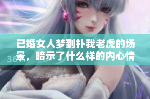 已婚女人梦到扑我老虎的场景，暗示了什么样的内心情感呢