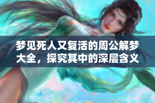 梦见死人又复活的周公解梦大全，探究其中的深层含义与启示