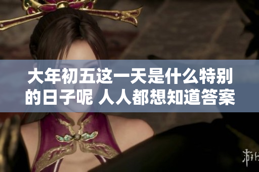 大年初五这一天是什么特别的日子呢 人人都想知道答案