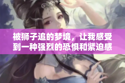 被狮子追的梦境，让我感受到一种强烈的恐惧和紧迫感。