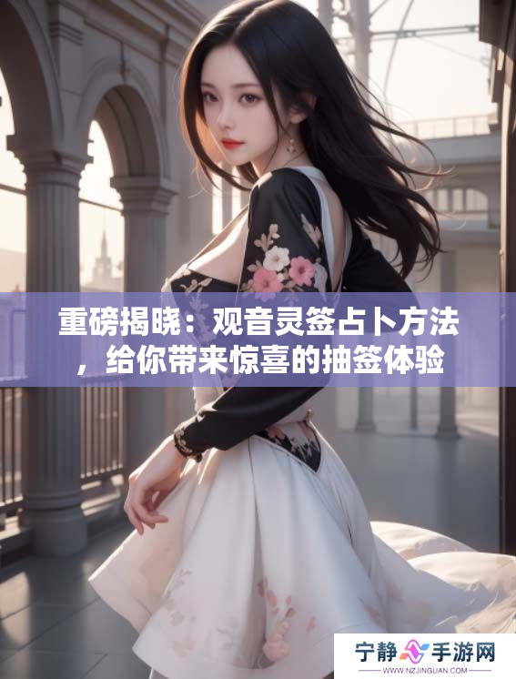 重磅揭晓：观音灵签占卜方法，给你带来惊喜的抽签体验
