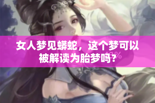 女人梦见蟒蛇，这个梦可以被解读为胎梦吗？