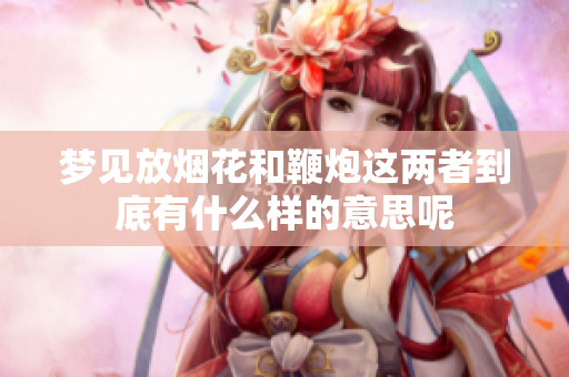 梦见放烟花和鞭炮这两者到底有什么样的意思呢