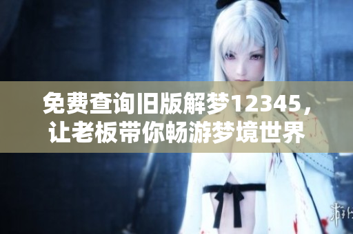 免费查询旧版解梦12345，让老板带你畅游梦境世界