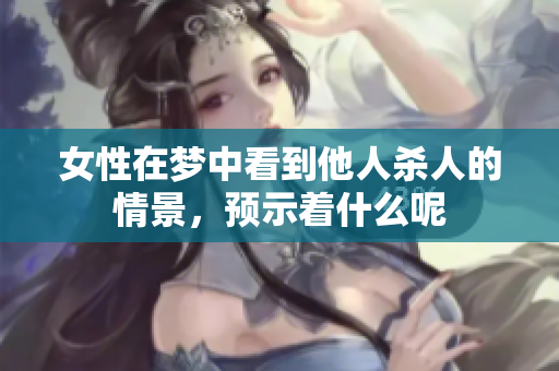 女性在梦中看到他人杀人的情景，预示着什么呢