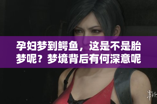 孕妇梦到鳄鱼，这是不是胎梦呢？梦境背后有何深意呢？