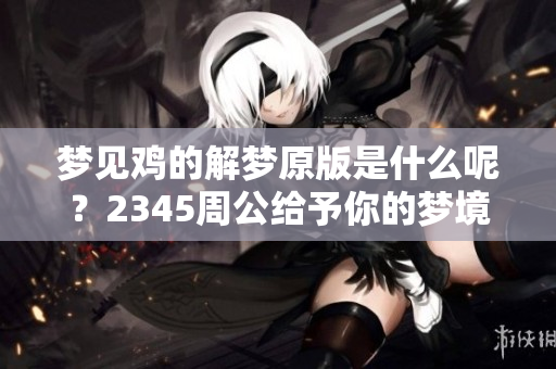 梦见鸡的解梦原版是什么呢？2345周公给予你的梦境解析与启示