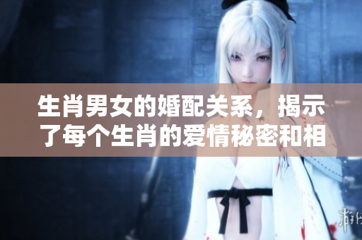 生肖男女的婚配关系，揭示了每个生肖的爱情秘密和相性分析