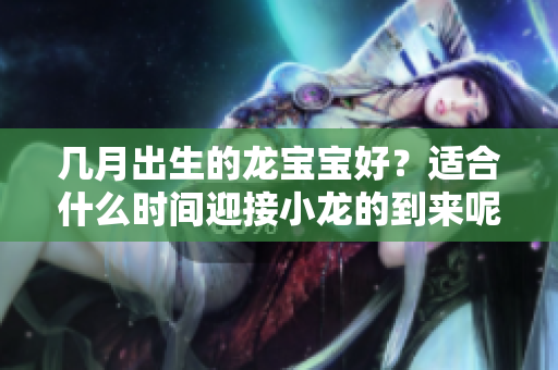 几月出生的龙宝宝好？适合什么时间迎接小龙的到来呢