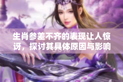 生肖参差不齐的表现让人惊讶，探讨其具体原因与影响。