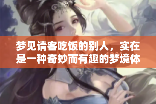 梦见请客吃饭的别人，实在是一种奇妙而有趣的梦境体验