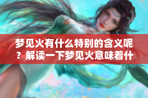 梦见火有什么特别的含义呢？解读一下梦见火意味着什么。