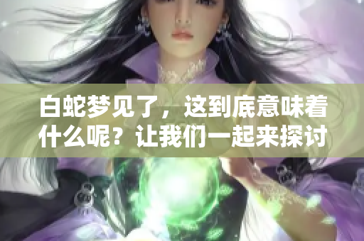 白蛇梦见了，这到底意味着什么呢？让我们一起来探讨一下。