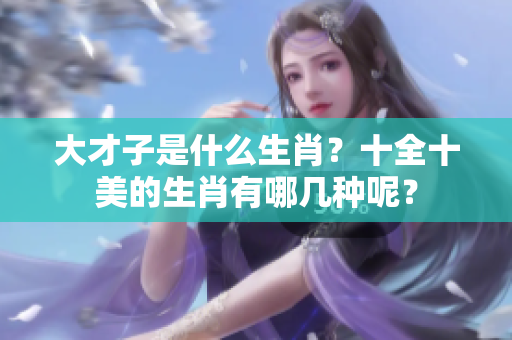 大才子是什么生肖？十全十美的生肖有哪几种呢？