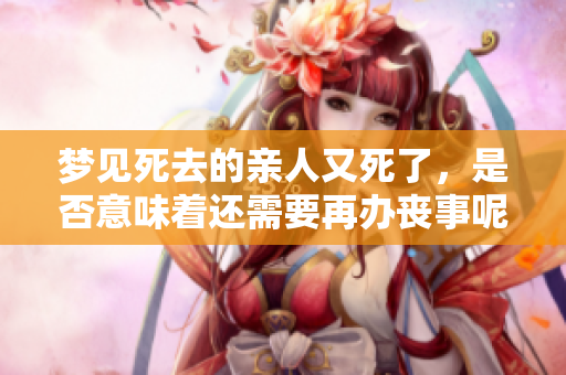梦见死去的亲人又死了，是否意味着还需要再办丧事呢