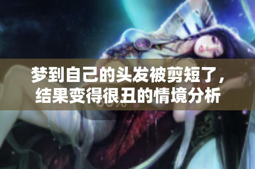 梦到自己的头发被剪短了，结果变得很丑的情境分析