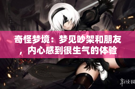 奇怪梦境：梦见吵架和朋友，内心感到很生气的体验