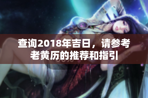 查询2018年吉日，请参考老黄历的推荐和指引