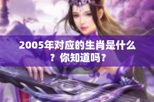 2005年对应的生肖是什么？你知道吗？