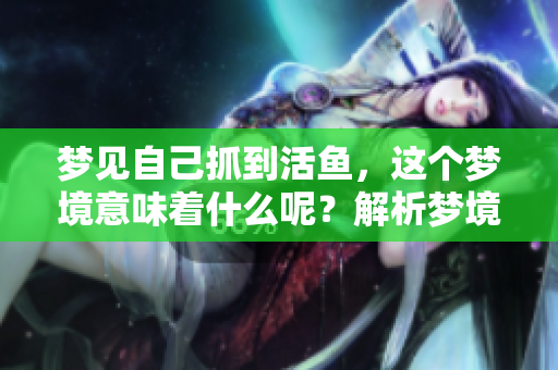 梦见自己抓到活鱼，这个梦境意味着什么呢？解析梦境背后的深意与象征。