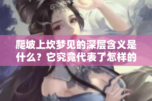 爬坡上坎梦见的深层含义是什么？它究竟代表了怎样的预兆和象征呢？