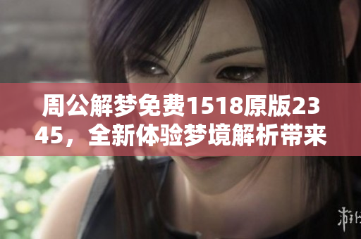 周公解梦免费1518原版2345，全新体验梦境解析带来深刻启示