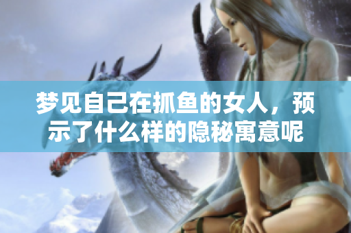 梦见自己在抓鱼的女人，预示了什么样的隐秘寓意呢