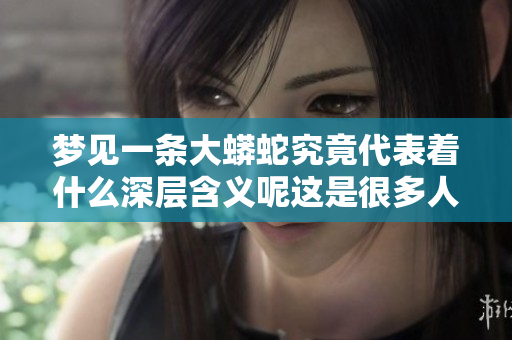 梦见一条大蟒蛇究竟代表着什么深层含义呢这是很多人想知道的事情