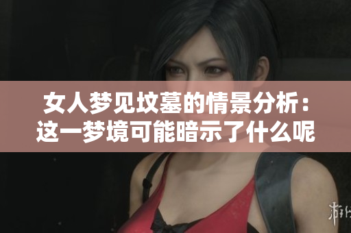 女人梦见坟墓的情景分析：这一梦境可能暗示了什么呢