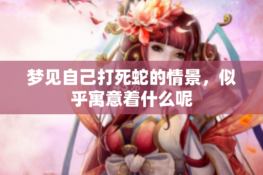 梦见自己打死蛇的情景，似乎寓意着什么呢