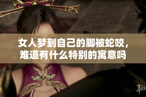 女人梦到自己的脚被蛇咬，难道有什么特别的寓意吗