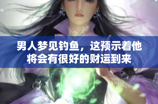男人梦见钓鱼，这预示着他将会有很好的财运到来
