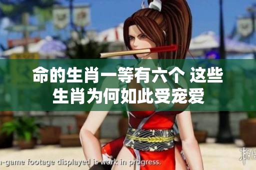 命的生肖一等有六个 这些生肖为何如此受宠爱