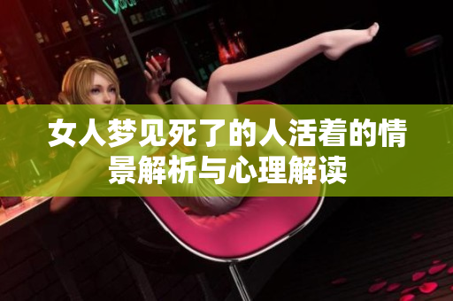 女人梦见死了的人活着的情景解析与心理解读